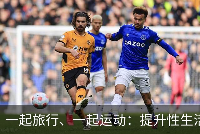 一起旅行、一起运动：提升性生活和谐的“场外助攻”