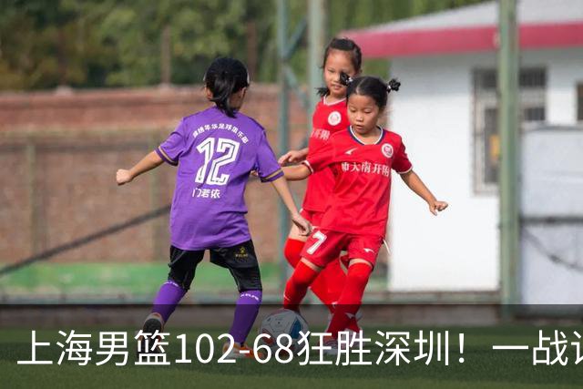 上海男篮102-68狂胜深圳！一战证明，北京想抗衡上海，有两套方法