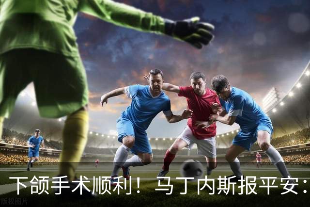 下颌手术顺利！马丁内斯报平安：赢球零封最重要