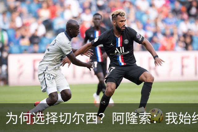 为何选择切尔西？阿隆索：我始终在寻找一支能够产生契合感的球队
