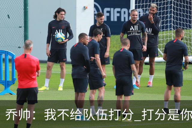乔帅：我不给队伍打分 打分是你们媒体的事情