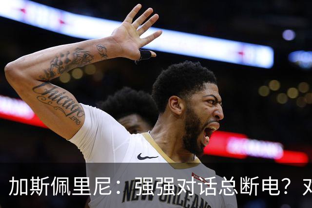 加斯佩里尼：强强对话总断电？对手也有能替补改变局势的球员