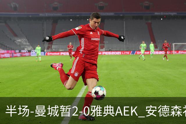 半场-曼城暂2-0雅典AEK 安德森补射获处子球福登破门刘易斯助攻