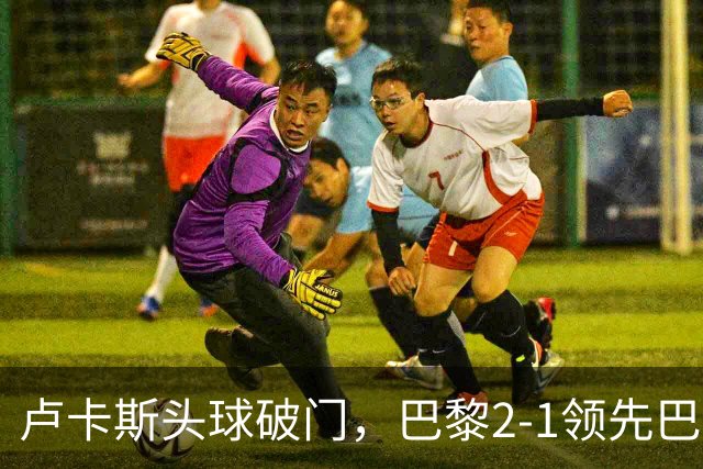 卢卡斯头球破门，巴黎2-1领先巴萨