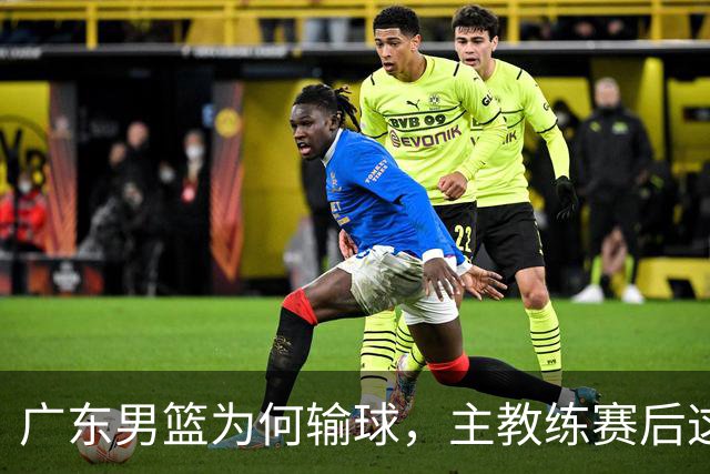 广东男篮为何输球，主教练赛后这样说，他们实力比我们强