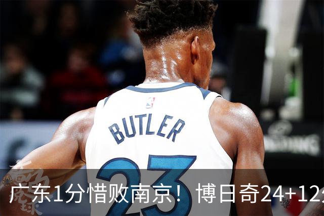 广东1分惜败南京！博日奇24+12外援表现超预期，本土球员拖后腿