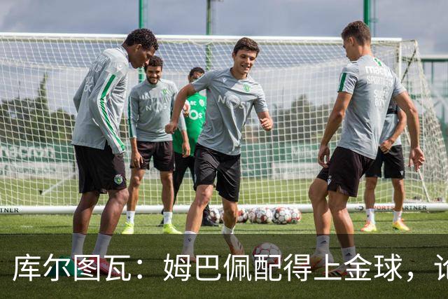 库尔图瓦：姆巴佩配得上金球，论个人表现没人比他好但可惜没冠军