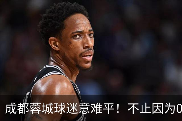 成都蓉城球迷意难平！不止因为0-1大连英博，更多在于以下五点！