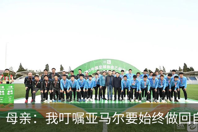 母亲：我叮嘱亚马尔要始终做回自己，要脚踏实地千万别飘了