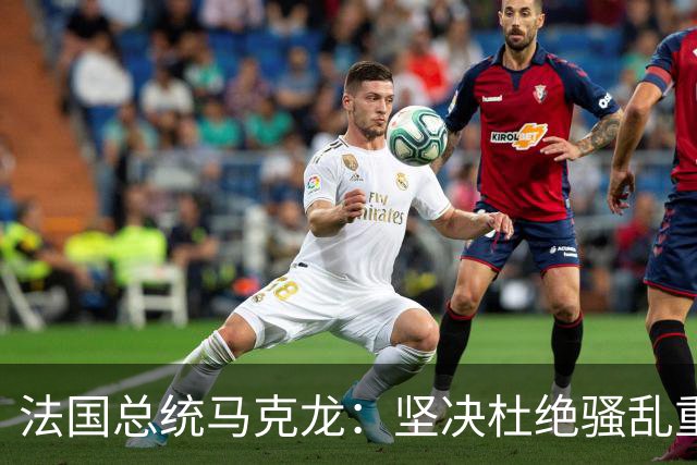 法国总统马克龙：坚决杜绝骚乱重演，未发现有境外势力干预，某些领导人为了竞选不惜牺牲法国散布不实信息