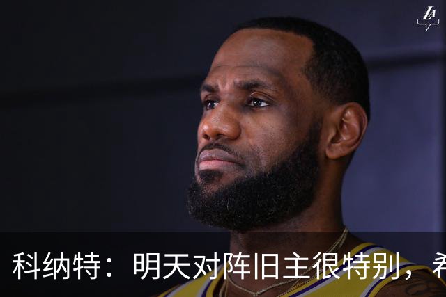 科纳特：明天对阵旧主很特别，希望明天取胜积分留在前8