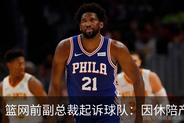 篮网前副总裁起诉球队：因休陪产假遭解雇！复工仅16天就被辞退
