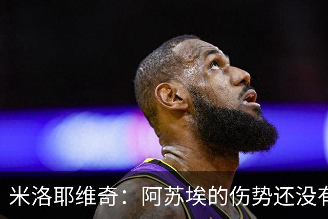 米洛耶维奇：阿苏埃的伤势还没有进一步的消息，比分可以接受