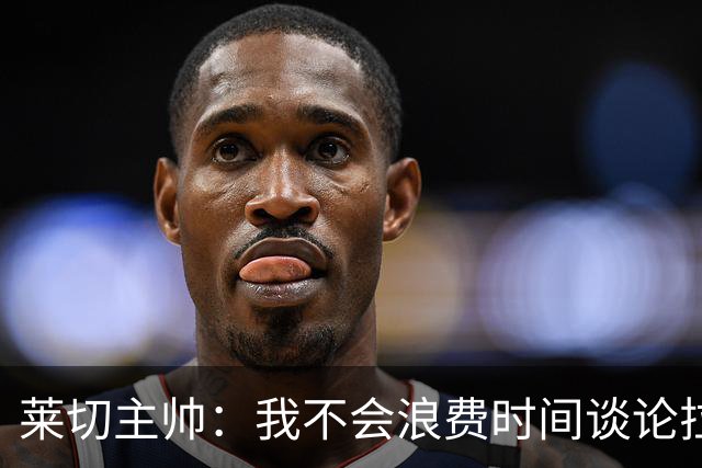 莱切主帅：我不会浪费时间谈论拉梅克·邦达，他不值得这么多关注