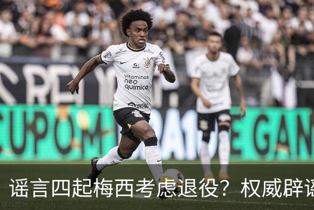 谣言四起梅西考虑退役？权威辟谣证实将踢到2028年
