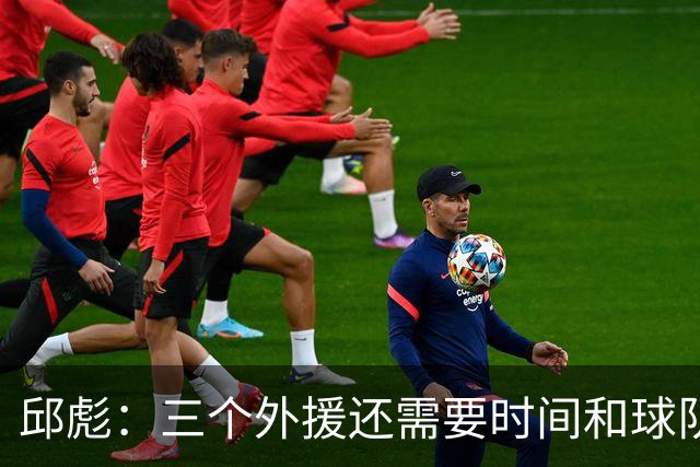 邱彪：三个外援还需要时间和球队磨合 但也不会拿这个当借口