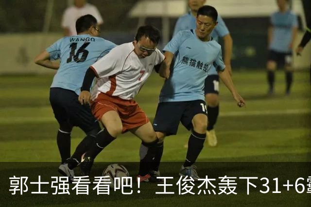 郭士强看看吧！王俊杰轰下31+6霸气怒吼，美媒盛赞最具NBA前景超星