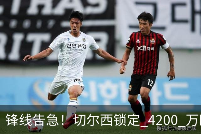 锋线告急！切尔西锁定 4200 万欧冠神锋，阿隆索遭遇曼城抢人危机