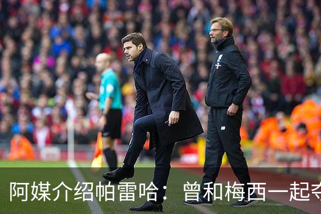 阿媒介绍帕雷哈：曾和梅西一起夺得北奥金牌，如今在西协乙当总监