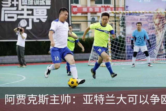 阿贾克斯主帅：亚特兰大可以争欧协联，萨里欧洲最佳教练之一