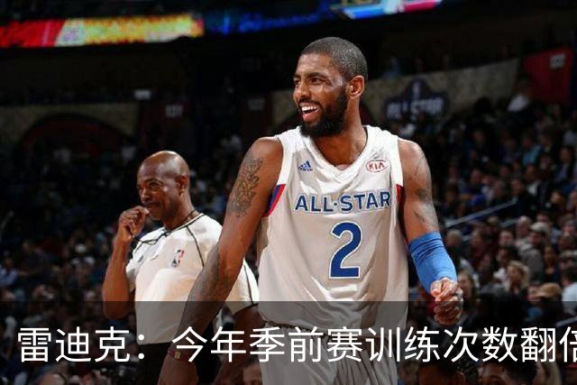雷迪克：今年季前赛训练次数翻倍 充足训练能助力新援快速融入
