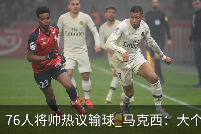 76人将帅热议输球 马克西：大个子回来就好 主帅：詹姆斯很积极