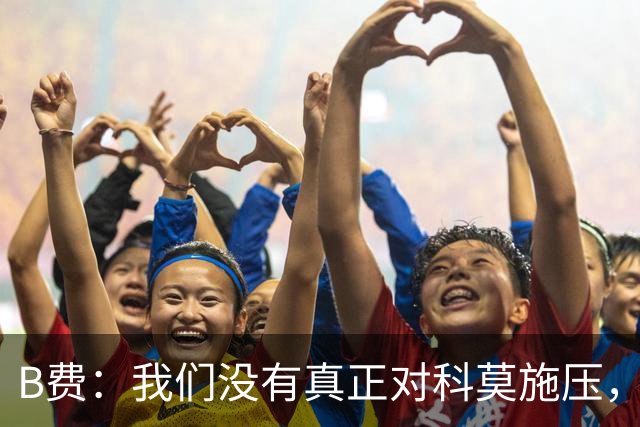 B费：我们没有真正对科莫施压，没有让他们感受到我们逼抢的威胁
