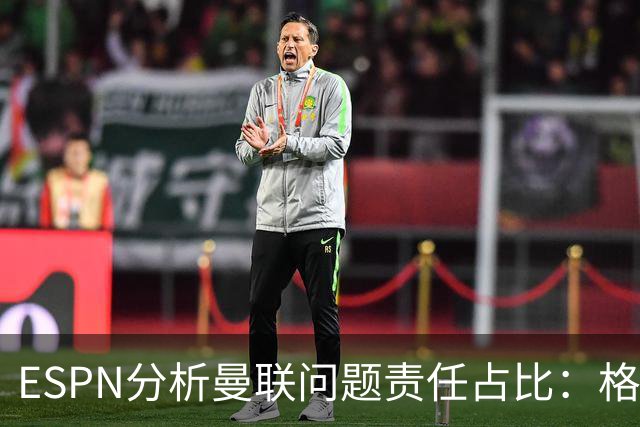 ESPN分析曼联问题责任占比：格雷泽50%，卡里克5%，球员15%