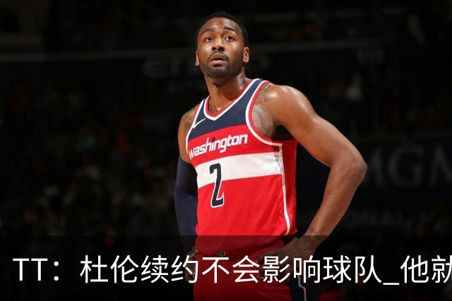 TT：杜伦续约不会影响球队 他就是得分能力更强的本·华莱士